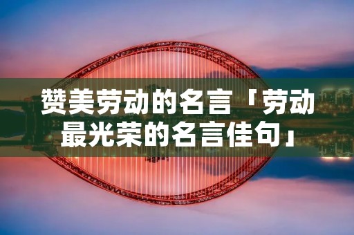 赞美劳动的名言「劳动最光荣的名言佳句」 赞美劳动的名言「劳动最光荣的名言佳句」
