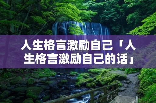 人生格言激励自己「人生格言激励自己的话」