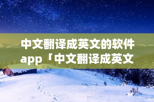 中文翻译成英文的软件app「中文翻译成英文的软件哪个好用」
