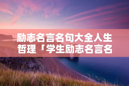 励志名言名句大全人生哲理「学生励志名言名句大全人生哲理」 励志名言名句大全人生哲理「学生励志名言名句大全人生哲理」