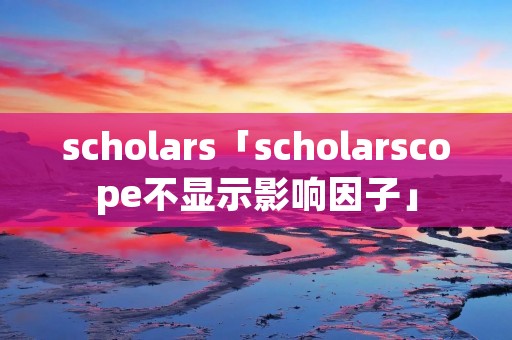 scholars「scholarscope不显示影响因子」