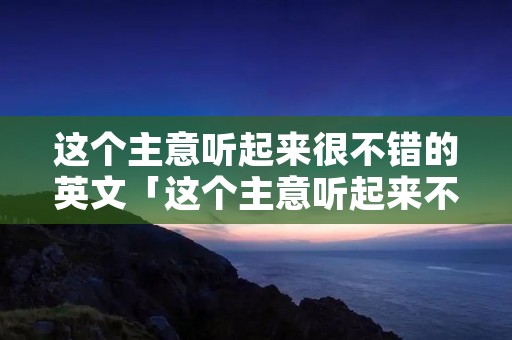 这个主意听起来很不错的英文「这个主意听起来不错的英语」