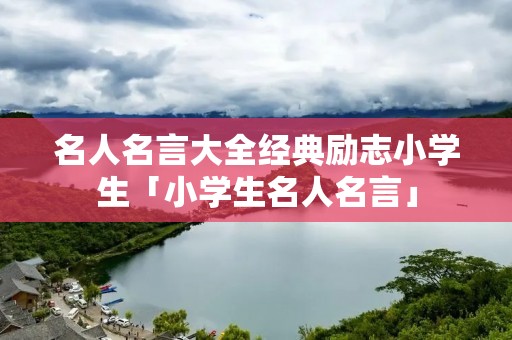 名人名言大全经典励志小学生「小学生名人名言」