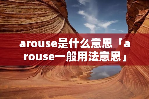 arouse是什么意思「arouse一般用法意思」 arouse是什么意思「arouse一般用法意思」