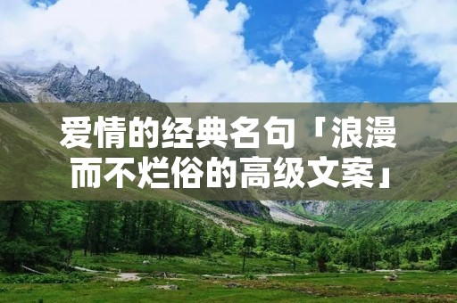 爱情的经典名句「浪漫而不烂俗的高级文案」
