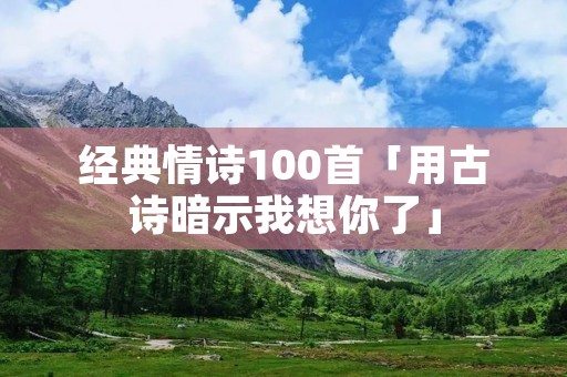 经典情诗100首「用古诗暗示我想你了」 经典情诗100首「用古诗暗示我想你了」