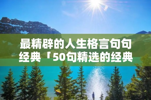 最精辟的人生格言句句经典「50句精选的经典人生格言」