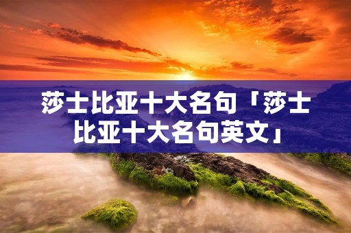 莎士比亚十大名句「莎士比亚十大名句英文」