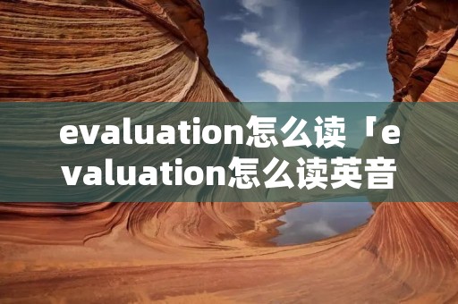 evaluation怎么读「evaluation怎么读英音」