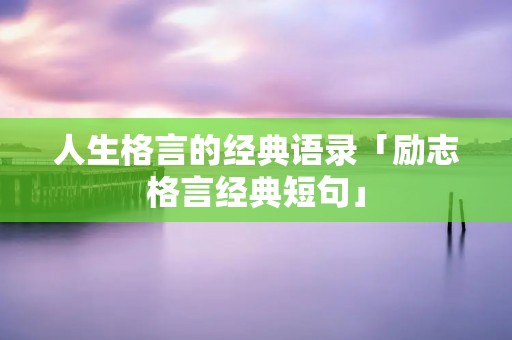人生格言的经典语录「励志格言经典短句」