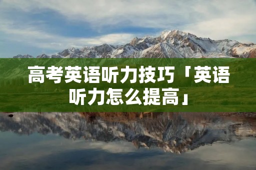 高考英语听力技巧「英语听力怎么提高」 高考英语听力技巧「英语听力怎么提高」