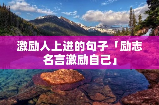 激励人上进的句子「励志名言激励自己」