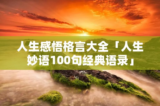 人生感悟格言大全「人生妙语100句经典语录」