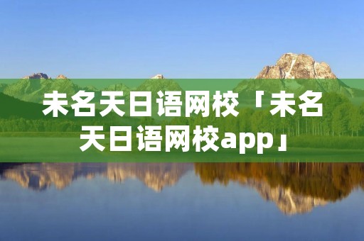 未名天日语网校「未名天日语网校app」 未名天日语网校「未名天日语网校app」