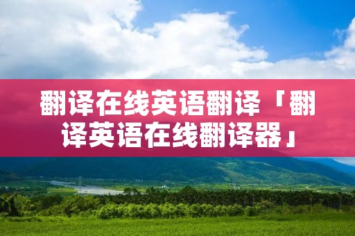翻译在线英语翻译「翻译英语在线翻译器」