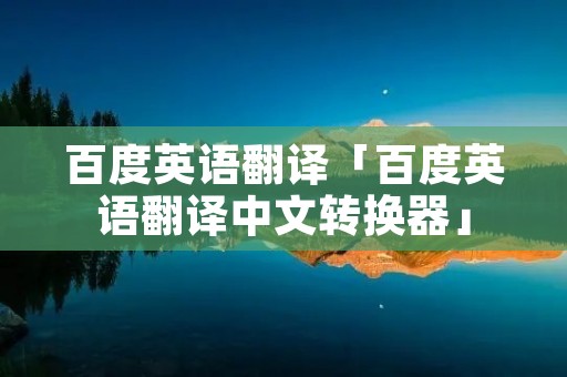 百度英语翻译「百度英语翻译中文转换器」 百度英语翻译「百度英语翻译中文转换器」