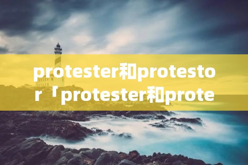 protester和protestor「protester和protestor区别」