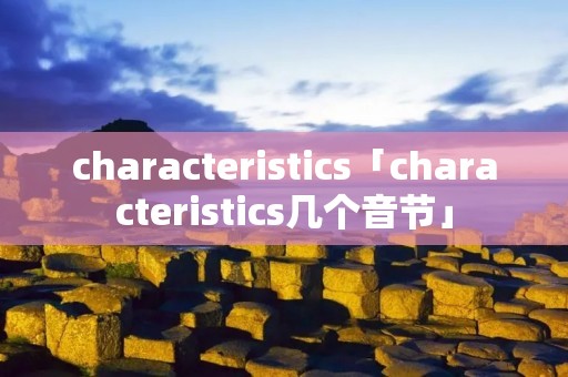 characteristics「characteristics几个音节」 characteristics「characteristics几个音节」
