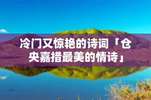 冷门又惊艳的诗词「仓央嘉措最美的情诗」 冷门又惊艳的诗词「仓央嘉措最美的情诗」