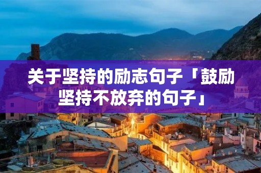 关于坚持的励志句子「鼓励坚持不放弃的句子」 关于坚持的励志句子「鼓励坚持不放弃的句子」