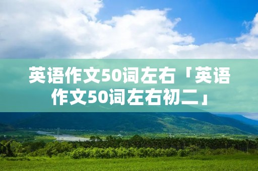 英语作文50词左右「英语作文50词左右初二」 英语作文50词左右「英语作文50词左右初二」