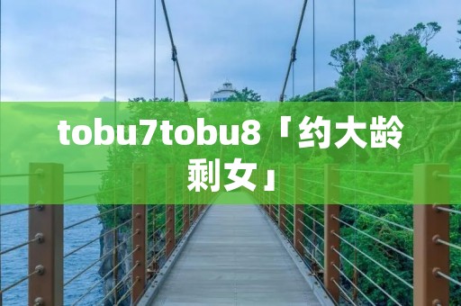 tobu7tobu8「约大龄剩女」