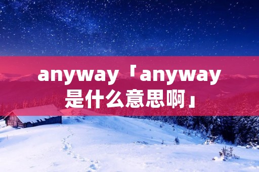 anyway「anyway是什么意思啊」 anyway「anyway是什么意思啊」