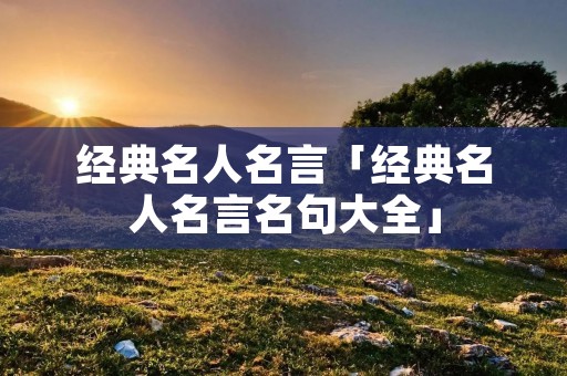 经典名人名言「经典名人名言名句大全」