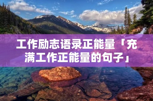 工作励志语录正能量「充满工作正能量的句子」