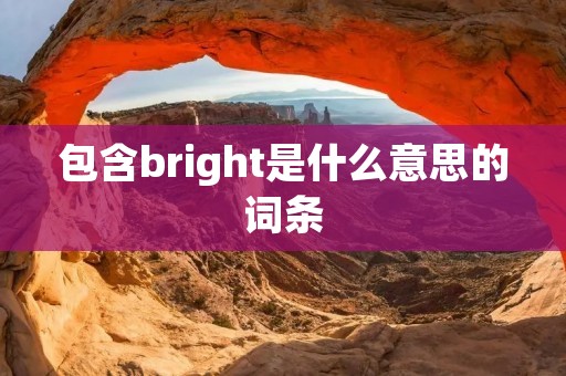包含bright是什么意思的词条 包含bright是什么意思的词条