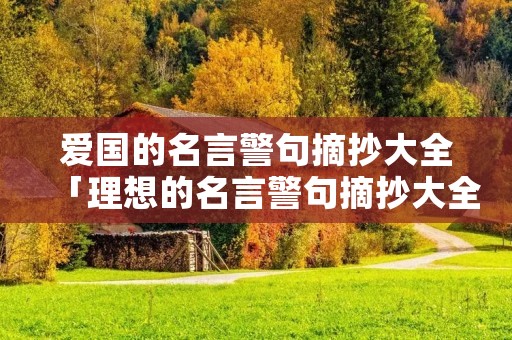 爱国的名言警句摘抄大全「理想的名言警句摘抄大全」