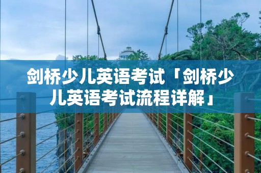 剑桥少儿英语考试「剑桥少儿英语考试流程详解」