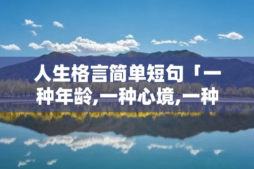 人生格言简单短句「一种年龄,一种心境,一种领悟」
