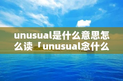 unusual是什么意思怎么读「unusual念什么」 unusual是什么意思怎么读「unusual念什么」