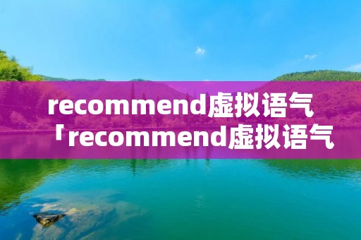 recommend虚拟语气「recommend虚拟语气用法」
