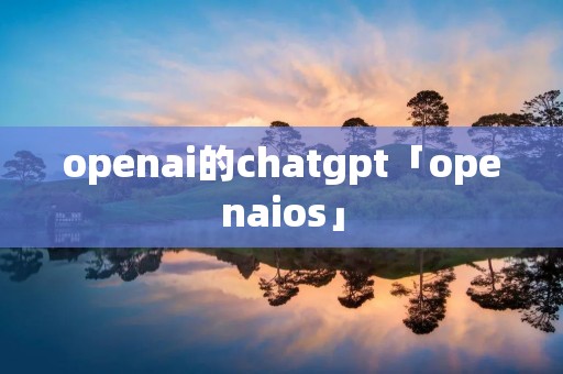 openai的chatgpt「openaios」 openai的chatgpt「openaios」