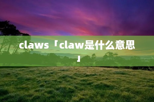 claws「claw是什么意思」 claws「claw是什么意思」