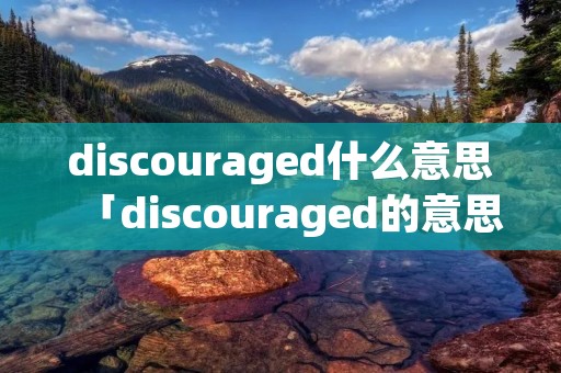 discouraged什么意思「discouraged的意思是什么意思」