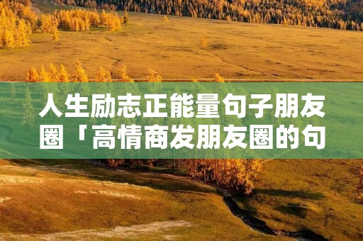 人生励志正能量句子朋友圈「高情商发朋友圈的句子」