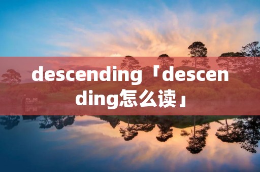 descending「descending怎么读」