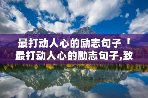 最打动人心的励志句子「最打动人心的励志句子,致为梦想奔跑的年轻人」
