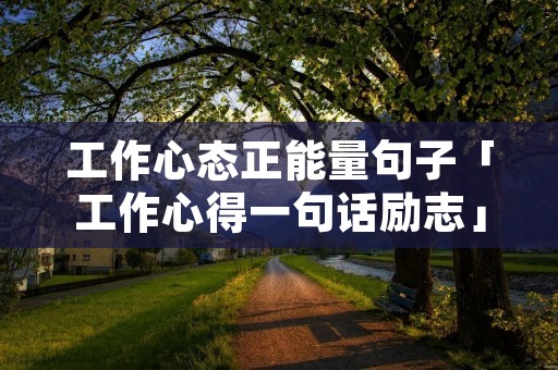 工作心态正能量句子「工作心得一句话励志」