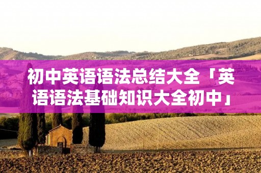 初中英语语法总结大全「英语语法基础知识大全初中」