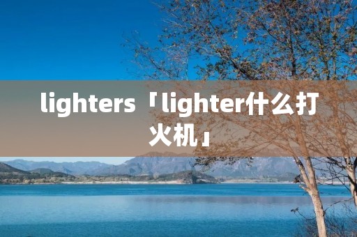 lighters「lighter什么打火机」
