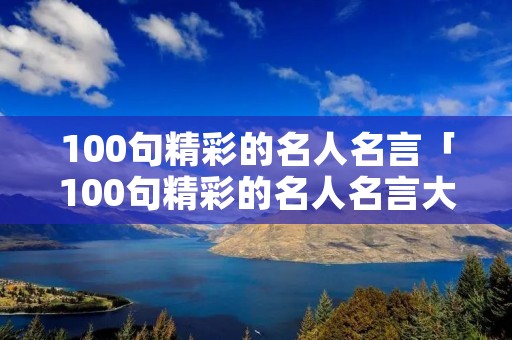 100句精彩的名人名言「100句精彩的名人名言大全」