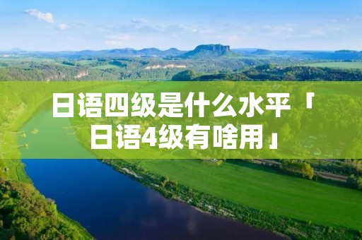 日语四级是什么水平「日语4级有啥用」 日语四级是什么水平「日语4级有啥用」