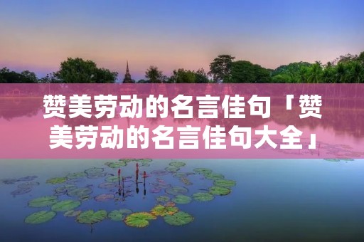 赞美劳动的名言佳句「赞美劳动的名言佳句大全」