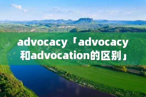advocacy「advocacy和advocation的区别」