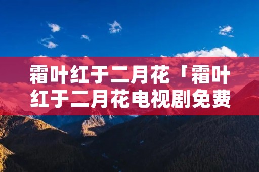 霜叶红于二月花「霜叶红于二月花电视剧免费」