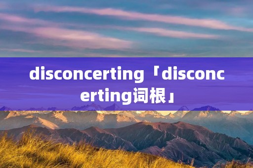 disconcerting「disconcerting词根」